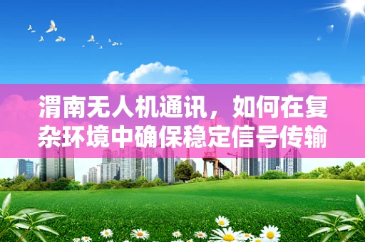 渭南无人机通讯，如何在复杂环境中确保稳定信号传输？