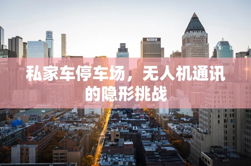 私家车停车场，无人机通讯的隐形挑战