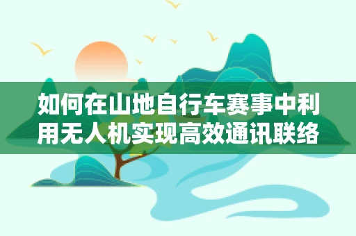 如何在山地自行车赛事中利用无人机实现高效通讯联络？