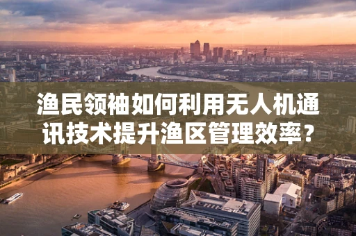 渔民领袖如何利用无人机通讯技术提升渔区管理效率？