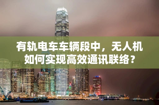 有轨电车车辆段中，无人机如何实现高效通讯联络？