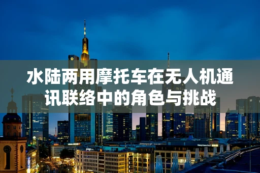 水陆两用摩托车在无人机通讯联络中的角色与挑战