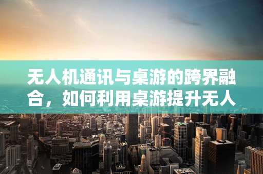 无人机通讯与桌游的跨界融合，如何利用桌游提升无人机控制体验？
