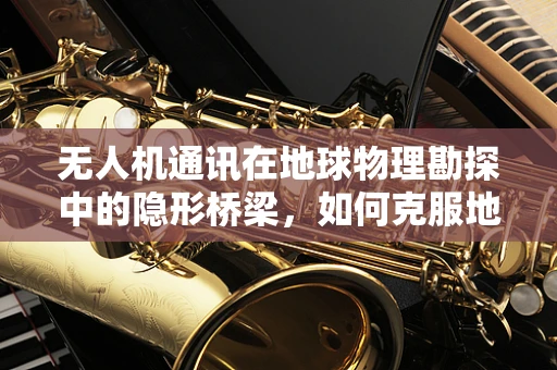 无人机通讯在地球物理勘探中的隐形桥梁，如何克服地形障碍？