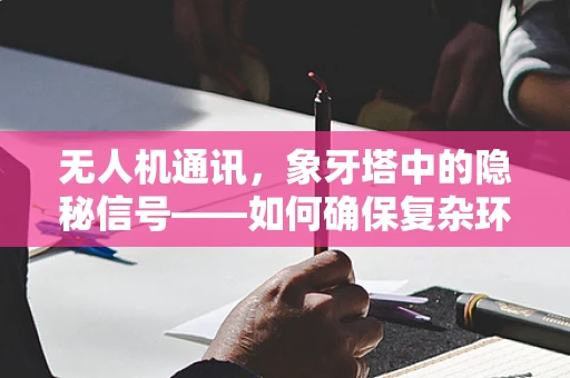 无人机通讯，象牙塔中的隐秘信号——如何确保复杂环境下的稳定传输？
