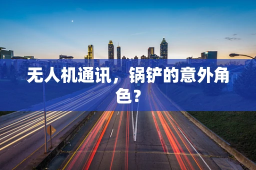无人机通讯，锅铲的意外角色？