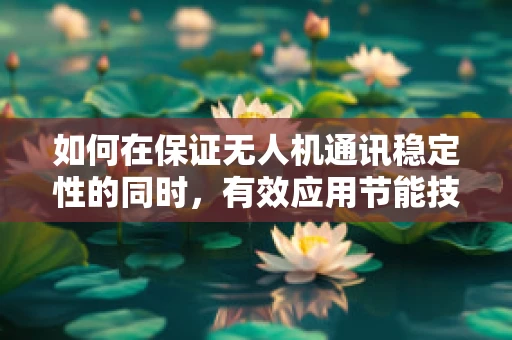 如何在保证无人机通讯稳定性的同时，有效应用节能技术？