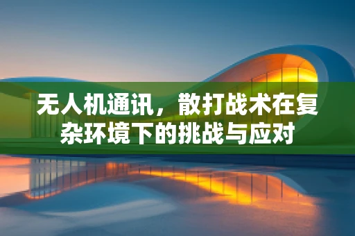 无人机通讯，散打战术在复杂环境下的挑战与应对