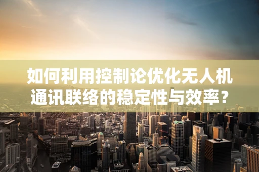 如何利用控制论优化无人机通讯联络的稳定性与效率？