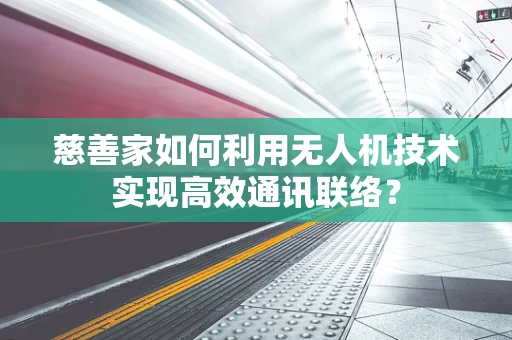 慈善家如何利用无人机技术实现高效通讯联络？