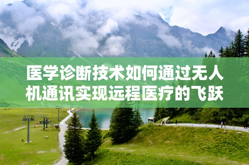 医学诊断技术如何通过无人机通讯实现远程医疗的飞跃？