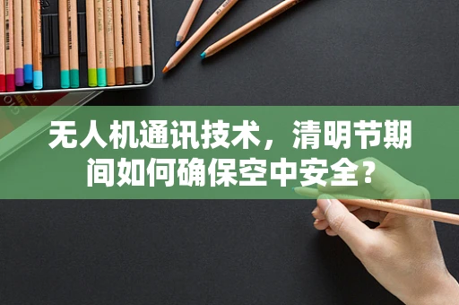 无人机通讯技术，清明节期间如何确保空中安全？