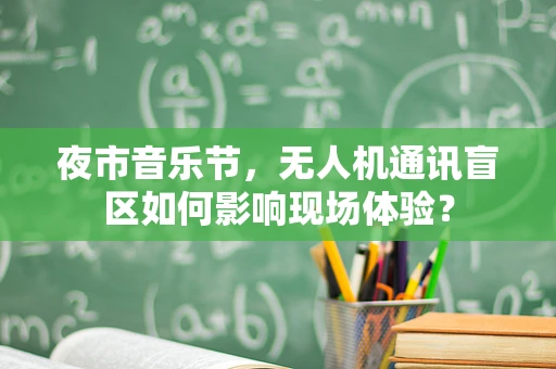 夜市音乐节，无人机通讯盲区如何影响现场体验？