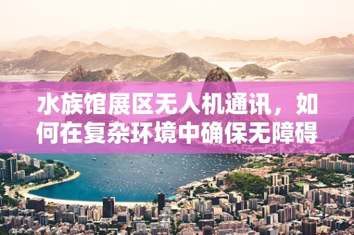 水族馆展区无人机通讯，如何在复杂环境中确保无障碍交流？