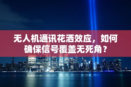 无人机通讯花洒效应，如何确保信号覆盖无死角？