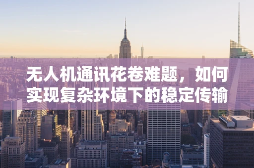 无人机通讯花卷难题，如何实现复杂环境下的稳定传输？