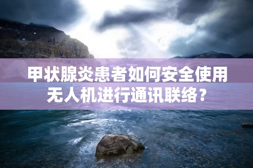 甲状腺炎患者如何安全使用无人机进行通讯联络？