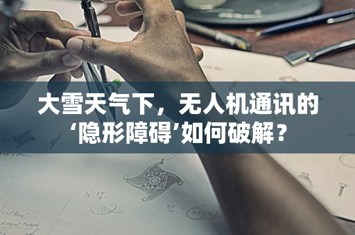 大雪天气下，无人机通讯的‘隐形障碍’如何破解？