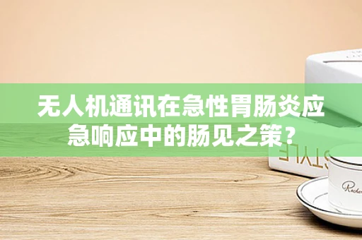 无人机通讯在急性胃肠炎应急响应中的肠见之策？