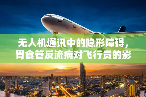 无人机通讯中的隐形障碍，胃食管反流病对飞行员的影响