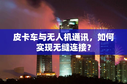 皮卡车与无人机通讯，如何实现无缝连接？