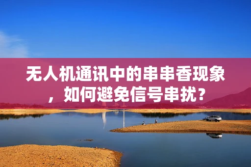 无人机通讯中的串串香现象，如何避免信号串扰？