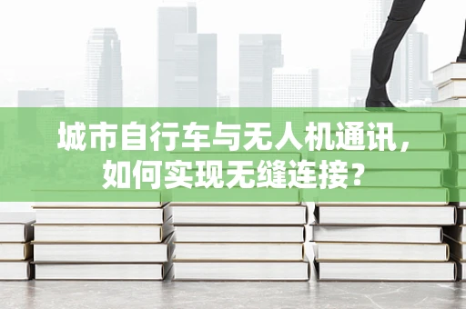 城市自行车与无人机通讯，如何实现无缝连接？