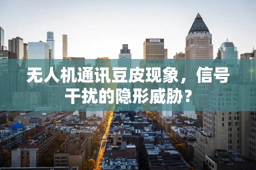 无人机通讯豆皮现象，信号干扰的隐形威胁？
