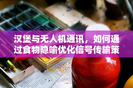 汉堡与无人机通讯，如何通过食物隐喻优化信号传输策略？