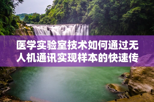 医学实验室技术如何通过无人机通讯实现样本的快速传输？