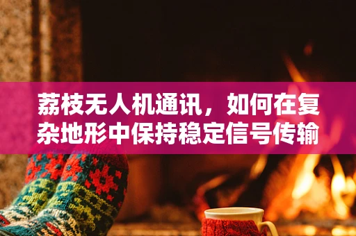 荔枝无人机通讯，如何在复杂地形中保持稳定信号传输？