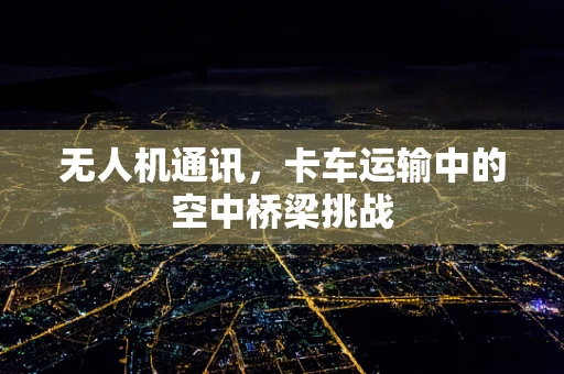 无人机通讯，卡车运输中的空中桥梁挑战