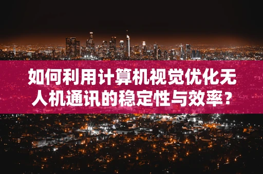 如何利用计算机视觉优化无人机通讯的稳定性与效率？