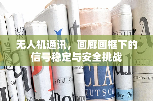 无人机通讯，画廊画框下的信号稳定与安全挑战