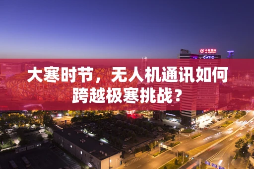 大寒时节，无人机通讯如何跨越极寒挑战？