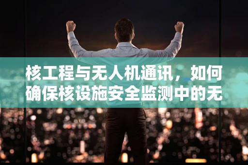 核工程与无人机通讯，如何确保核设施安全监测中的无障碍通讯？