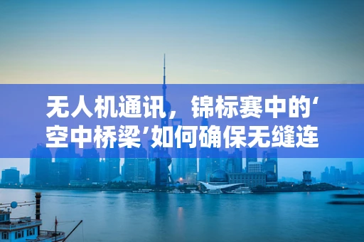 无人机通讯，锦标赛中的‘空中桥梁’如何确保无缝连接？