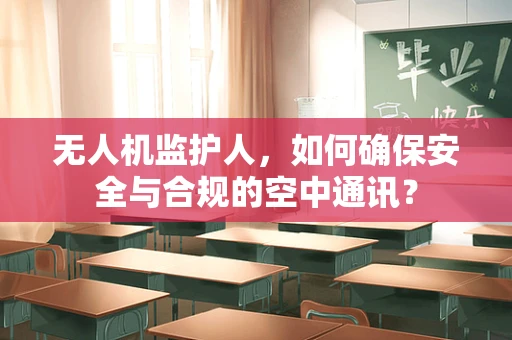 无人机监护人，如何确保安全与合规的空中通讯？