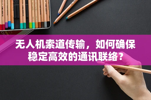 无人机索道传输，如何确保稳定高效的通讯联络？