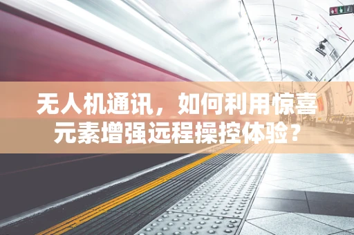 无人机通讯，如何利用惊喜元素增强远程操控体验？