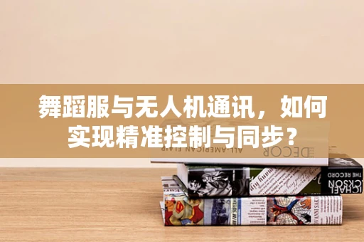 舞蹈服与无人机通讯，如何实现精准控制与同步？