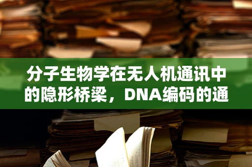 分子生物学在无人机通讯中的隐形桥梁，DNA编码的通信新纪元？