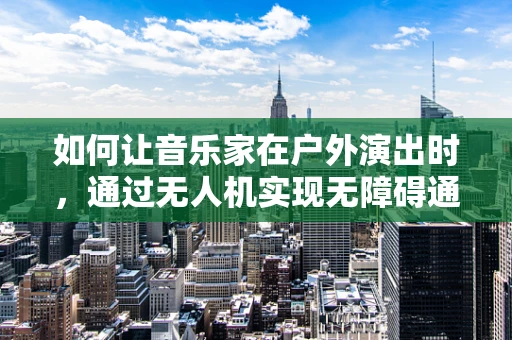 如何让音乐家在户外演出时，通过无人机实现无障碍通讯？