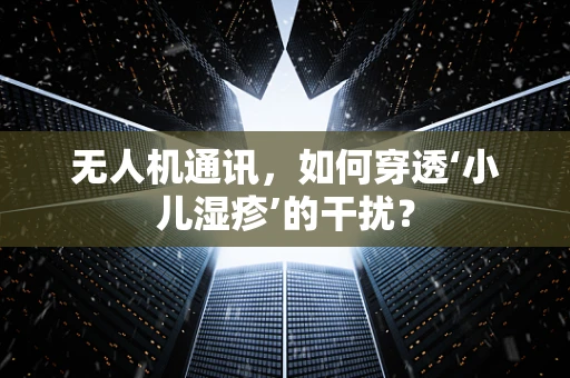 无人机通讯，如何穿透‘小儿湿疹’的干扰？