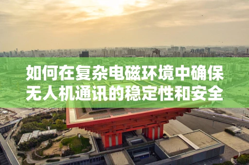 如何在复杂电磁环境中确保无人机通讯的稳定性和安全性？