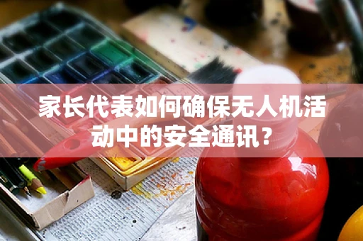 家长代表如何确保无人机活动中的安全通讯？