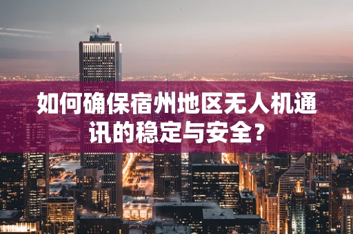 如何确保宿州地区无人机通讯的稳定与安全？