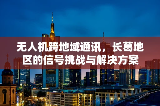 无人机跨地域通讯，长葛地区的信号挑战与解决方案