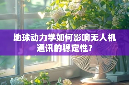 地球动力学如何影响无人机通讯的稳定性？
