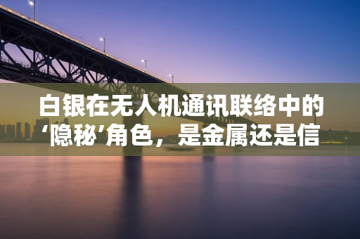 白银在无人机通讯联络中的‘隐秘’角色，是金属还是信号增强器？